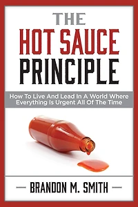the Hot Sauce Principle: How to Live and Lead a World Where Everything Is Urgent All of Time