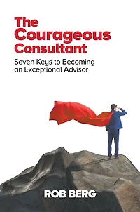 The Courageous Consultant: Seven Keys to Becoming an Exceptional Advisor