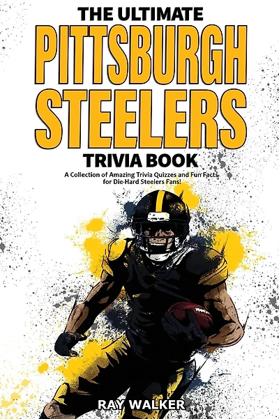 The Ultimate Pittsburgh Steelers Trivia Book: A Collection of Amazing Trivia Quizzes and Fun Facts for Die-Hard Steelers Fans!
