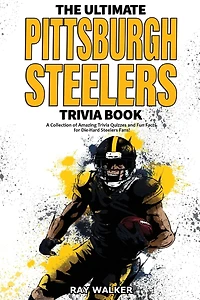 The Ultimate Pittsburgh Steelers Trivia Book: A Collection of Amazing Trivia Quizzes and Fun Facts for Die-Hard Steelers Fans!