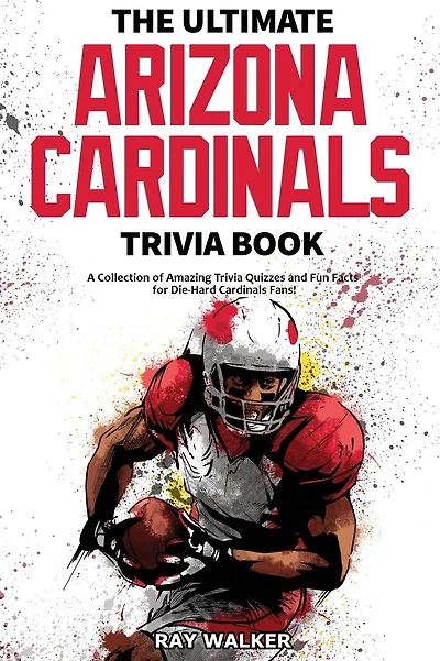 The Ultimate Arizona Cardinals Trivia Book: A Collection of Amazing Trivia Quizzes and Fun Facts for Die-Hard Cards Fans!