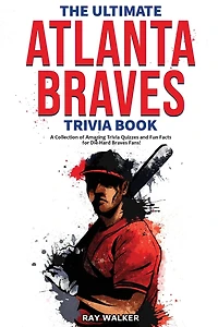 The Ultimate Atlanta Braves Trivia Book: A Collection of Amazing Trivia Quizzes and Fun Facts for Die-Hard Braves Fans!