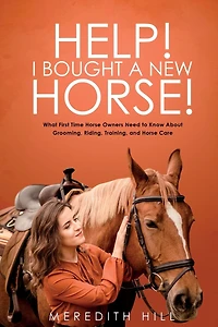Help! I Bought a New Horse!: What First Time Horse Owners Need to Know About Grooming, Riding, Training, and Care