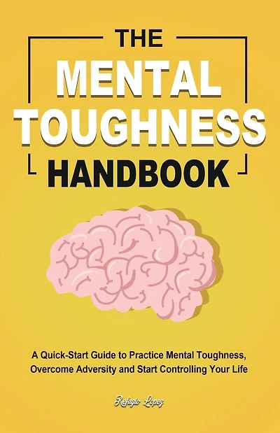 The Mental Toughness Handbook: A Quick-Start Guide to Practice Mental Toughness, Overcome Adversity and Start Controlling Your Life