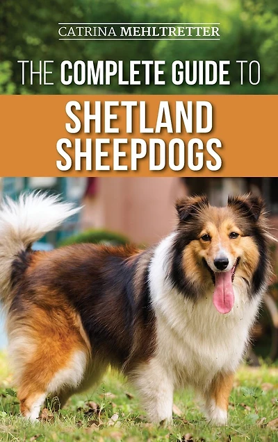 The Complete Guide to Shetland Sheepdogs: Finding, Raising, Training, Feeding, Working, and Loving Your New Sheltie