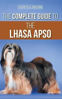 the Complete Guide to Lhasa Apso: Finding, Raising, Training, Feeding, Exercising, Socializing, and Loving Your New Apso Puppy