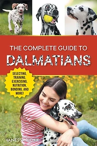 The Complete Guide to Dalmatians: Selecting, Raising, Training, Exercising, Feeding, Bonding With, and Loving Your New Dalmatian Puppy