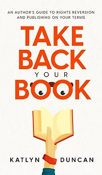 Take Back Your Book: An Author's Guide to Rights Reversion and Publishing on Terms