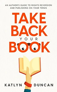 Take Back Your Book: An Author's Guide to Rights Reversion and Publishing on Terms