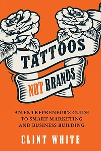 Tattoos, Not Brands: An Entrepreneur's Guide To Smart Marketing and Business Building