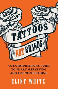 Tattoos, Not Brands: An Entrepreneur's Guide To Smart Marketing and Business Building