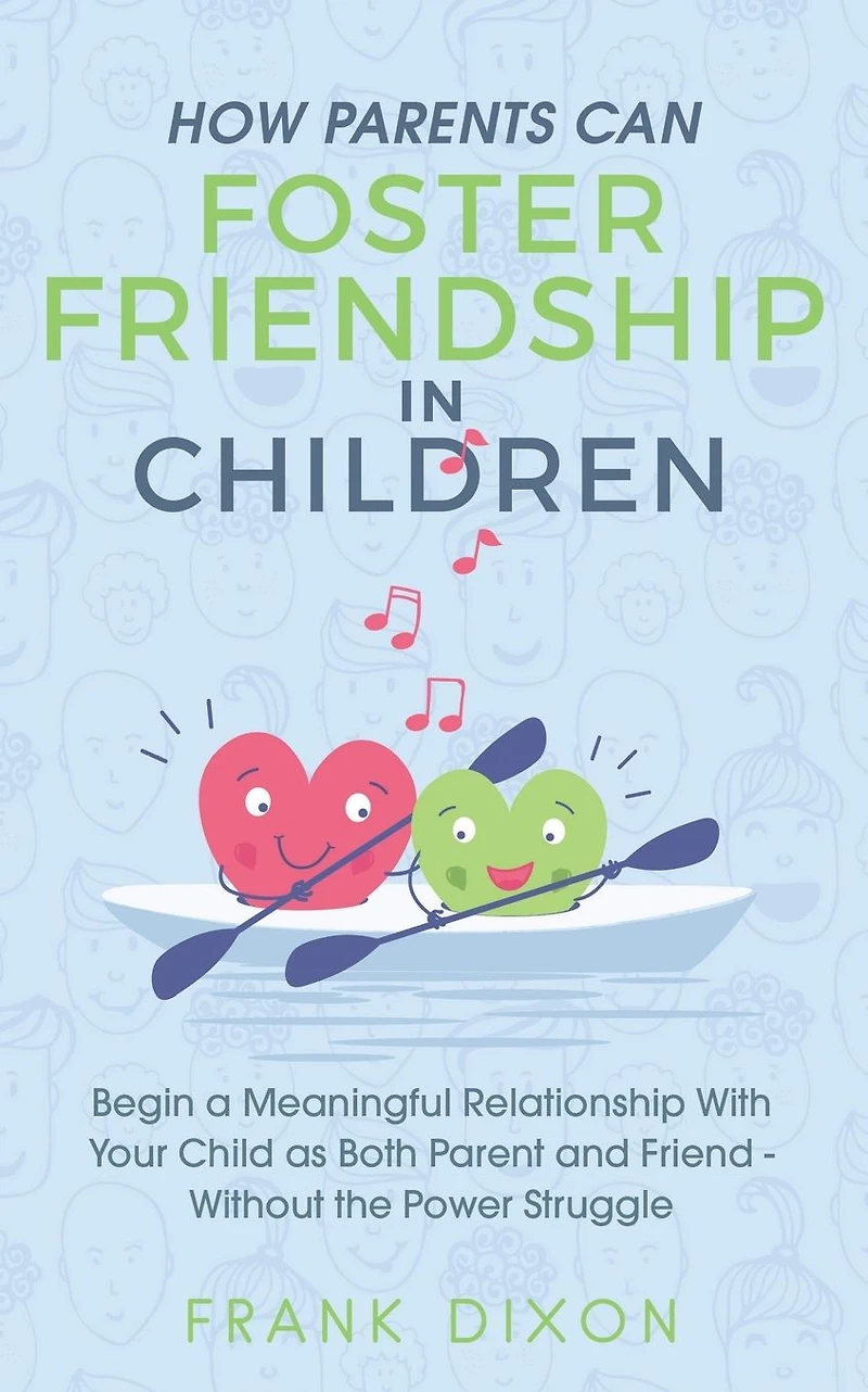 How Parents Can Foster Friendship Children: Begin a Meaningful Relationship With Your Child as Both Parent and Friend - Without the Power Struggle