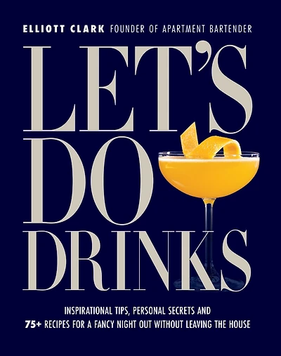 Let's Do Drinks: Inspirational tips, personal secrets and 75+ recipes for a fancy night out without leaving the house