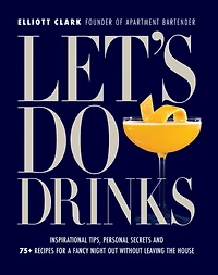 Let's Do Drinks: Inspirational tips, personal secrets and 75+ recipes for a fancy night out without leaving the house