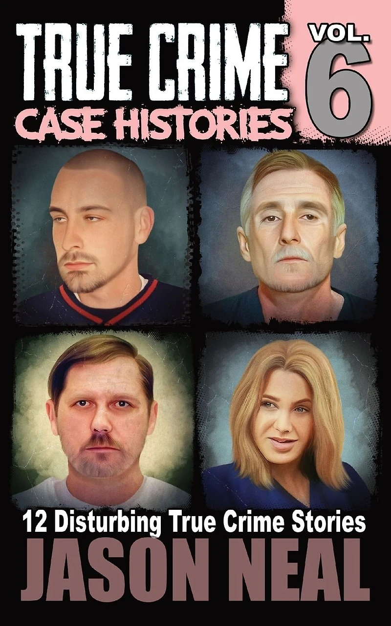 True Crime Case Histories - Volume 6: 12 Disturbing Stories