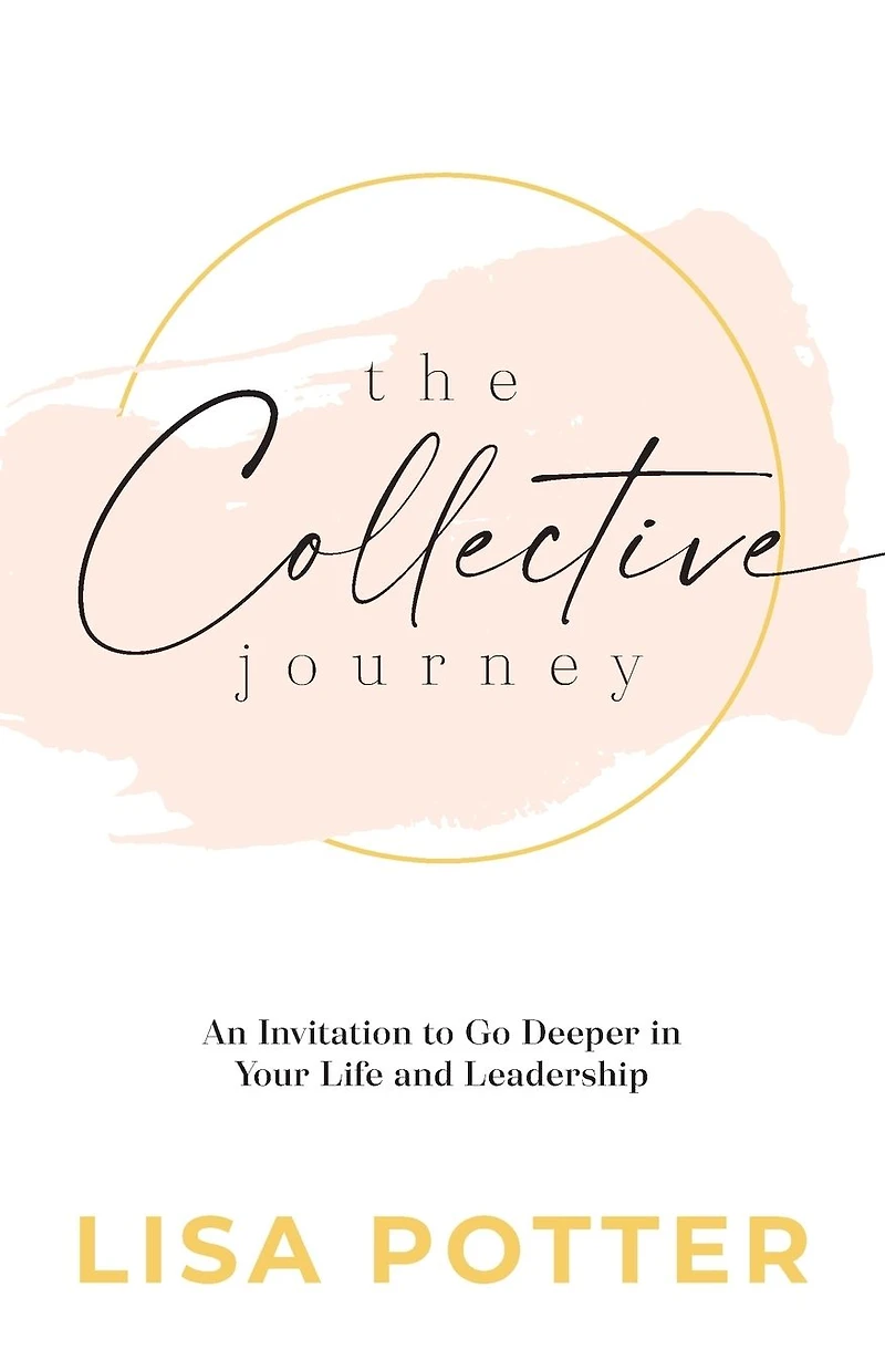 The Collective Journey: An Invitation to Go Deeper Your Life and Leadership