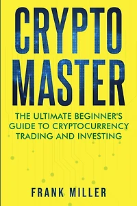 Crypto Master: The Ultimate Beginner's Guide To Cryptocurrency Trading And Investing