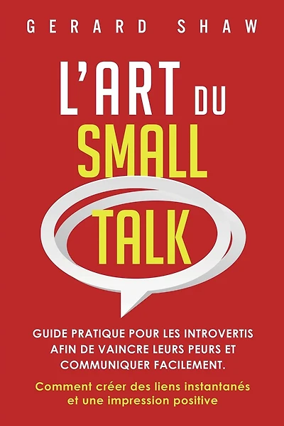 L'Art du Small Talk: Guide pratique pour les introvertis afin de vaincre leurs peurs et communiquer facilement. Comment cr�er des liens instantan�s et une impression positive