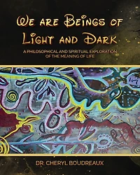 We Are Beings of Light and Dark: A Philosophical Spiritual Explanation the Meanings Life