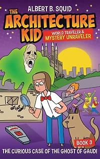 Albert B. Squid the Architecture Kid World Traveler & Mystery Unraveler: Curious Case of Ghost Gaudi