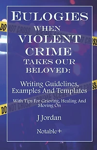 Eulogies When Violent Crime Takes Our Beloved: Writing Guidelines, Examples And Templates: With Tips For Grieving, Healing And Moving On