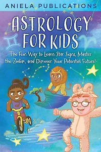 Astrology for Kids: the Fun Way to Learn Star Signs, Master Zodiac, and Discover Your Potential Future!