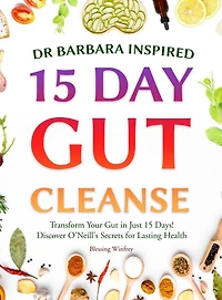 Dr Barbara Inspired 15 Day Gut Cleanse: Transform Your Gut in Just 15 Days! Discover O'Neill's Secrets for Lasting Health