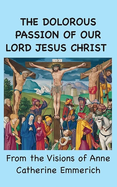 the Dolorous Passion of Our Lord Jesus Christ: From Visions Anne Catherine Emmerich