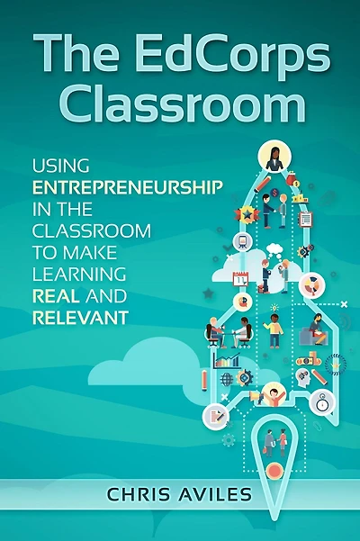 The EdCorps Classroom: Using entrepreneurship in the classroom to make learning a real, relevant, and silo busting experience