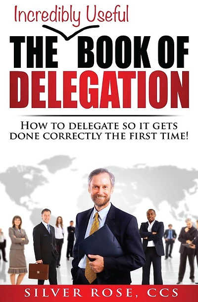 The Incredibly Useful Book of Delegation: How to Delegate So It Gets Done Correctly the First Time!