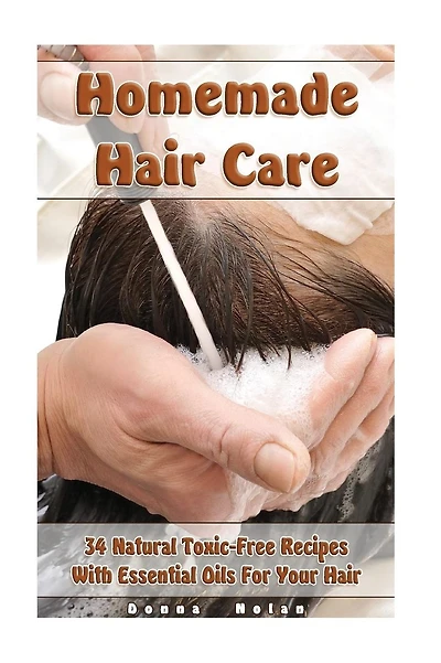 Homemade Hair Care: 34 Natural Toxic-Free Recipes With Essential Oils For You Hair: (Natural Hair Care, Shampoos, Masks, Hair Styling Products)