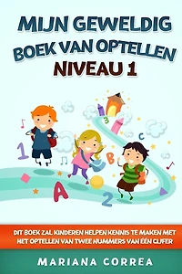 MIJN GEWELDIG BOEK Van OPTELLEN NIVEAU 1: DIT BOEK ZAL KINDEREN HELPEN KENNIS TE MAKEN MET HET OPTELLEN Van TWEE NUMMERS VAN EEN CIJFER