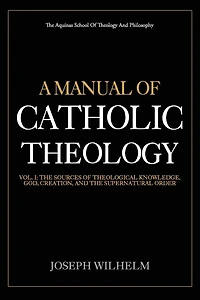 A Manual Of Catholic Theology: The Sources of Theological Knowledge, God, And The Supernatural Order