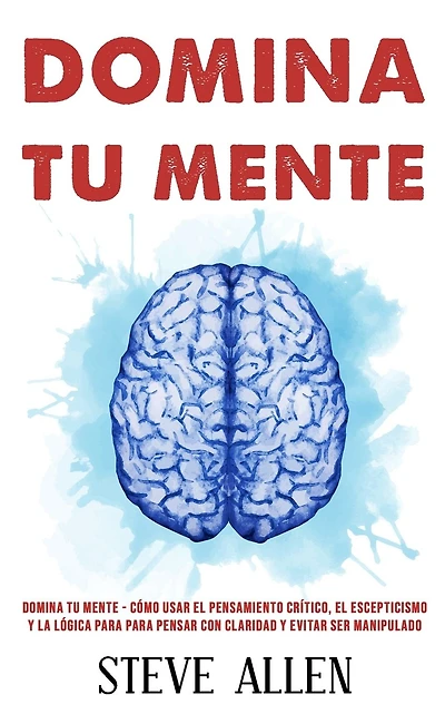 Domina tu mente - CÃ¯Â¿Â½mo usar el pensamiento crÃ¯Â¿Â½tico, el escepticismo y la lÃ¯Â¿Â½gica para para pensar con claridad y evitar ser manipulado: TÃ¯Â¿Â½cnicas probadas para mejorar la toma de decisiones