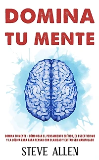 Domina tu mente - CÃ¯Â¿Â½mo usar el pensamiento crÃ¯Â¿Â½tico, el escepticismo y la lÃ¯Â¿Â½gica para para pensar con claridad y evitar ser manipulado: TÃ¯Â¿Â½cnicas probadas para mejorar la toma de decisiones