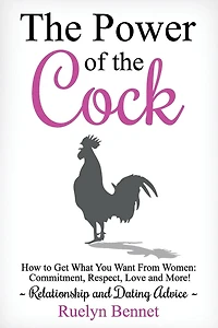 The Power of the Cock: How to Get What You Want From Women: Commitment, Respect, Love and More!
