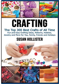 Crafting: The Top 300 Best Crafts: Fun and Easy Crafting Ideas, Patterns, Hobbies, Jewelry More For You, Family, Friends Holidays