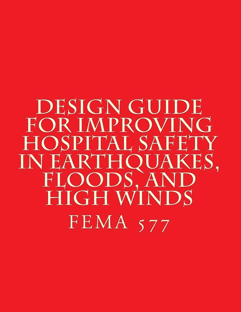 Design Guide for Improving Hospital Safety in Earthquakes, Floods, and High Wind: FEMA 577 / June 2007