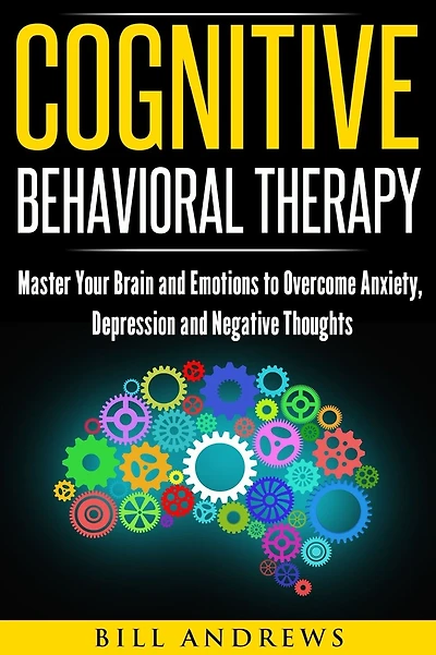Cognitive Behavioral Therapy: Master Your Brain and Emotions to Overcome Anxiety, Depression and Negative Thoughts