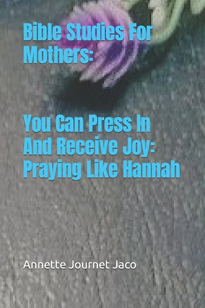 Bible Studies For Mothers: You Can Press In And Receive Joy: Praying Like Hannah