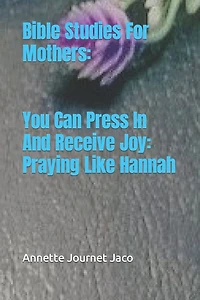Bible Studies For Mothers: You Can Press In And Receive Joy: Praying Like Hannah
