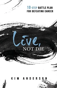 Live, Not Die: 10-Step Battle Plan For Defeating Cancer