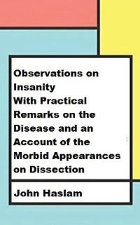 Observations on Insanity: With Practical Remarks on the Disease and an Account of the Morbid Appearances on Dissection