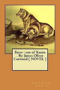 Baree: son of Kazan . By: James Oliver Curwood ( NOVEL )