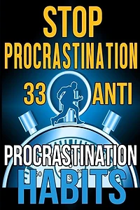 Stop Procrastination: 33 Anti-Procrastination Habits To Stop Being Lazy And Earn Back Your 1095 Hours A Year