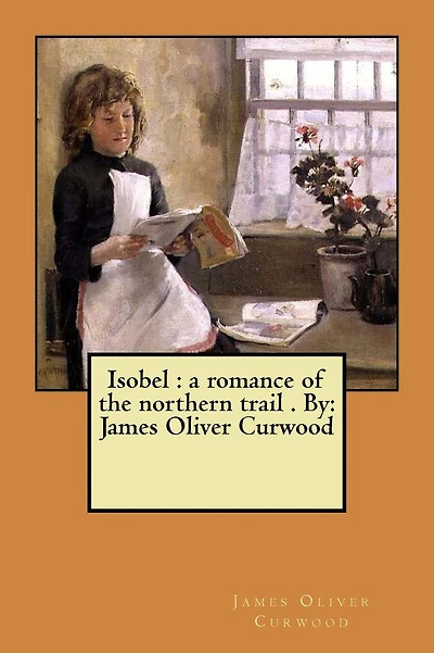 Isobel: a romance of the northern trail . By: James Oliver Curwood