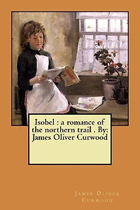 Isobel: a romance of the northern trail . By: James Oliver Curwood