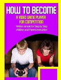 How to become a video game player for competition: Written simple for parent and children instruction