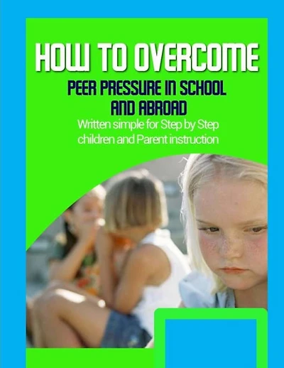 How to Overcome Peer Pressure in School and Abroad: Written simple for parent and children instruction
