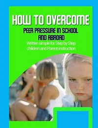 How to Overcome Peer Pressure in School and Abroad: Written simple for parent and children instruction